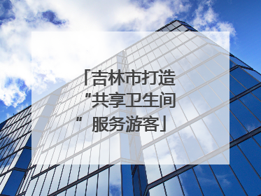 吉林市打造“共享卫生间”服务游客