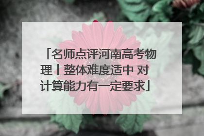 名师点评河南高考物理丨整体难度适中 对计算能力有一定要求