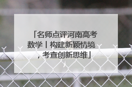 名师点评河南高考数学丨构建新颖情境，考查创新思维