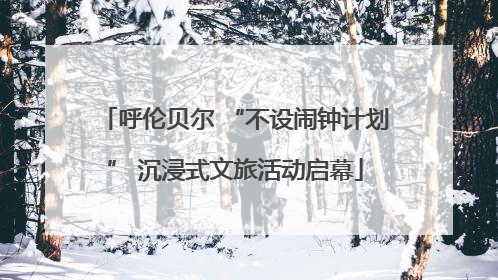 呼伦贝尔 “不设闹钟计划” 沉浸式文旅活动启幕
