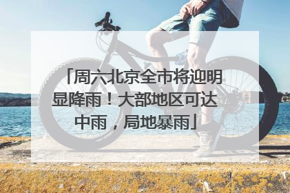 周六北京全市将迎明显降雨！大部地区可达中雨，局地暴雨