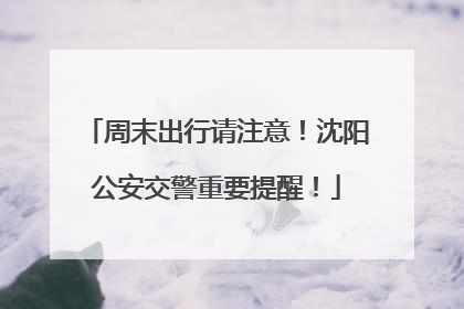 周末出行请注意！沈阳公安交警重要提醒！