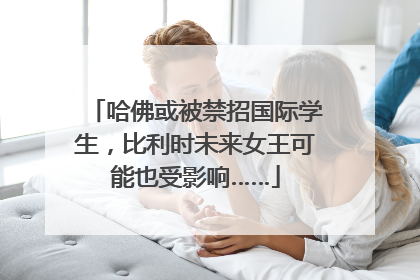 哈佛或被禁招国际学生，比利时未来女王可能也受影响……