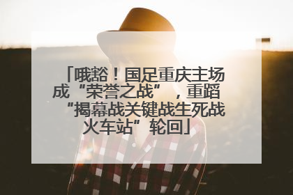 哦豁！国足重庆主场成“荣誉之战”，重蹈“揭幕战关键战生死战火车站”轮回