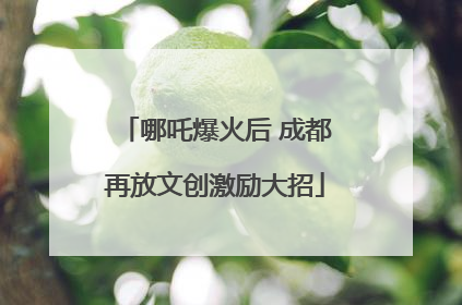 哪吒爆火后 成都再放文创激励大招