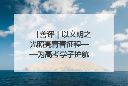 善评｜以文明之光照亮青春征程——为高考学子护航新时代成长之路