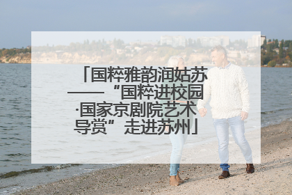 国粹雅韵润姑苏——“国粹进校园·国家京剧院艺术导赏”走进苏州