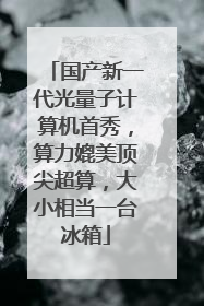 国产新一代光量子计算机首秀，算力媲美顶尖超算，大小相当一台冰箱