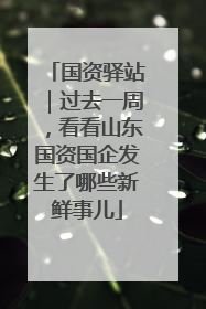 国资驿站｜过去一周，看看山东国资国企发生了哪些新鲜事儿