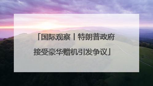 国际观察丨特朗普政府接受豪华赠机引发争议