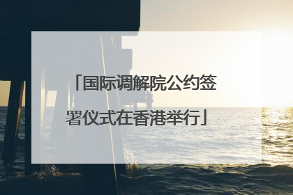 国际调解院公约签署仪式在香港举行