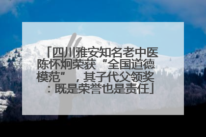四川雅安知名老中医陈怀炯荣获“全国道德模范”，其子代父领奖：既是荣誉也是责任