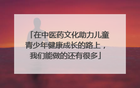 在中医药文化助力儿童青少年健康成长的路上，我们能做的还有很多