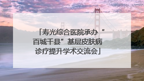寿光综合医院承办“百城千县”基层皮肤病诊疗提升学术交流会