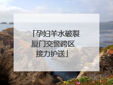 孕妇羊水破裂 厦门交警跨区接力护送