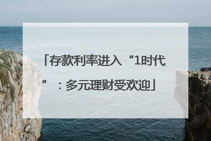 存款利率进入“1时代”：多元理财受欢迎