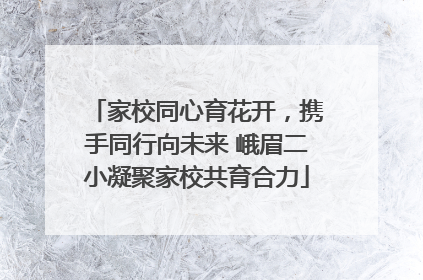 家校同心育花开，携手同行向未来 峨眉二小凝聚家校共育合力