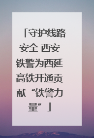 守护线路安全 西安铁警为西延高铁开通贡献“铁警力量”