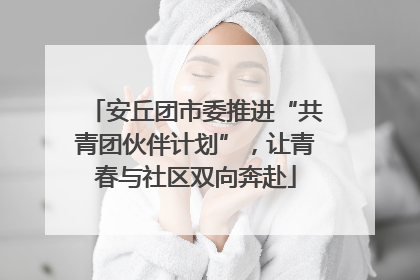 安丘团市委推进“共青团伙伴计划”，让青春与社区双向奔赴
