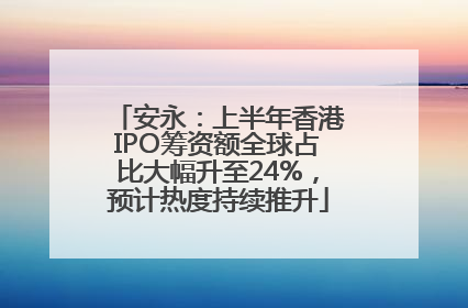 安永：上半年香港IPO筹资额全球占比大幅升至24%，预计热度持续推升