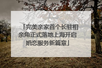 完美亲家首个长驻相亲角正式落地上海开启婚恋服务新篇章