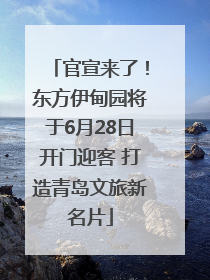 官宣来了！东方伊甸园将于6月28日开门迎客 打造青岛文旅新名片