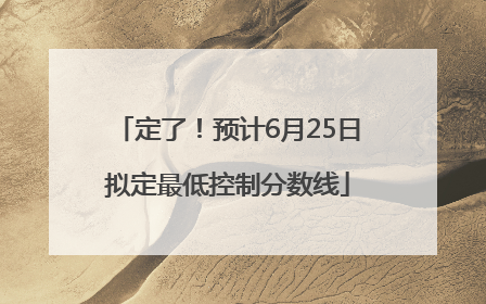 定了！预计6月25日拟定最低控制分数线