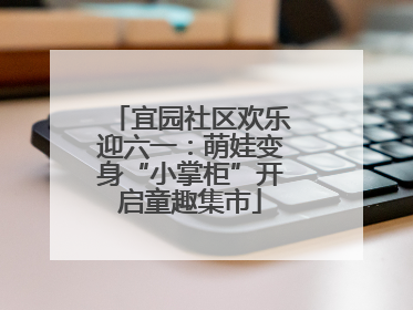 宜园社区欢乐迎六一：萌娃变身“小掌柜”开启童趣集市