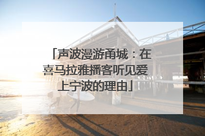 声波漫游甬城：在喜马拉雅播客听见爱上宁波的理由
