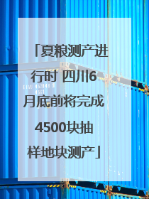 夏粮测产进行时 四川6月底前将完成4500块抽样地块测产