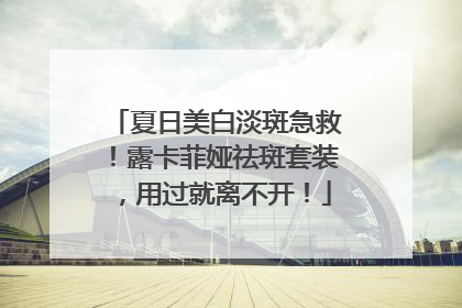 夏日美白淡斑急救！露卡菲娅祛斑套装，用过就离不开！