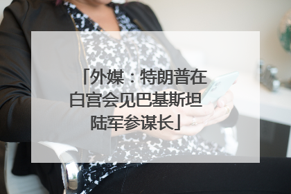 外媒：特朗普在白宫会见巴基斯坦陆军参谋长