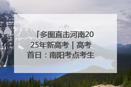多图直击河南2025年新高考｜高考首日：南阳考点考生信心满满迎战