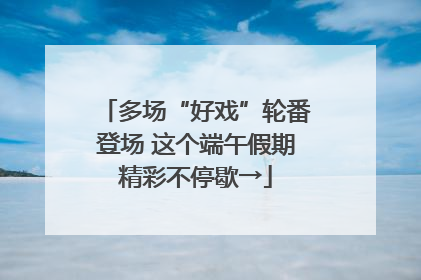 多场“好戏”轮番登场 这个端午假期精彩不停歇→