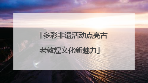 多彩非遗活动点亮古老敦煌文化新魅力