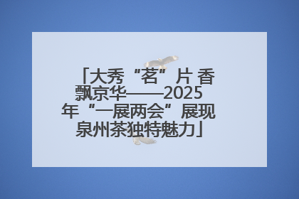 大秀“茗”片 香飘京华——2025年“一展两会”展现泉州茶独特魅力