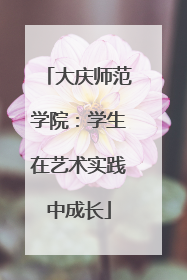 大庆师范学院：学生在艺术实践中成长