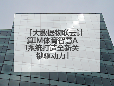 大数据物联云计算IM体育智慧AI系统打造全新关键驱动力