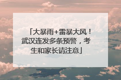 大暴雨+雷暴大风！武汉连发多条预警，考生和家长请注意