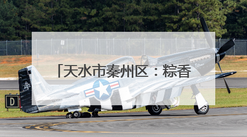 天水市秦州区：粽香飘 “艾”意浓 端午经济“热”起来