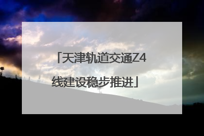 天津轨道交通Z4线建设稳步推进