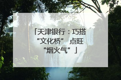 天津银行：巧搭“文化桥” 点旺“烟火气”