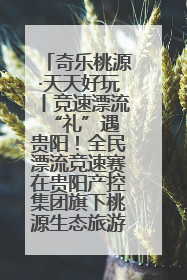 奇乐桃源·天天好玩丨竞速漂流 “礼”遇贵阳！全民漂流竞速赛在贵阳产控集团旗下桃源生态旅游度假区举行