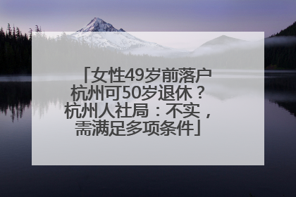 女性49岁前落户杭州可50岁退休？杭州人社局：不实，需满足多项条件