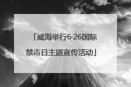 威海举行6·26国际禁毒日主题宣传活动