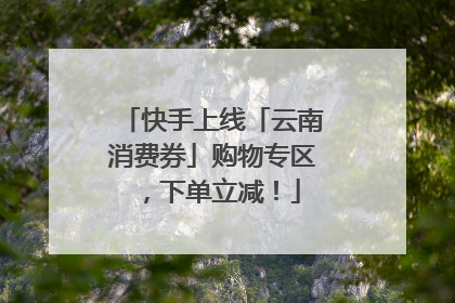 快手上线「云南消费券」购物专区，下单立减！