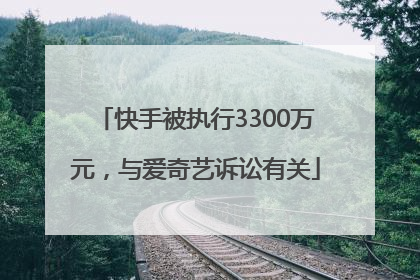 快手被执行3300万元，与爱奇艺诉讼有关