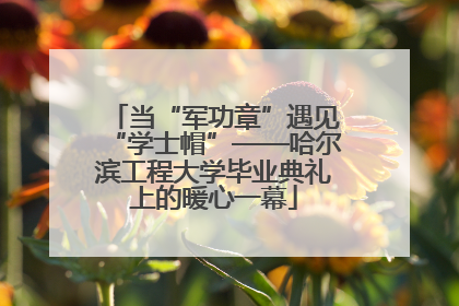 当“军功章”遇见“学士帽”——哈尔滨工程大学毕业典礼上的暖心一幕