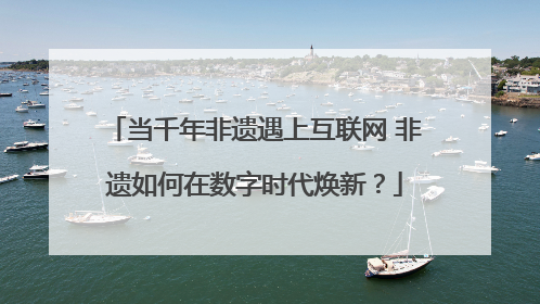 当千年非遗遇上互联网 非遗如何在数字时代焕新？