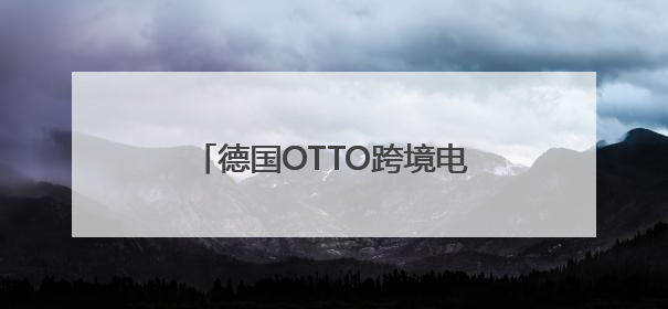 德国OTTO跨境电商平台：中国商家进军欧洲市场的黄金跳板